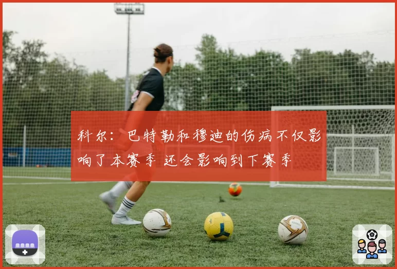 科尔：巴特勒和穆迪的伤病不仅影响了本赛季 还会影响到下赛季