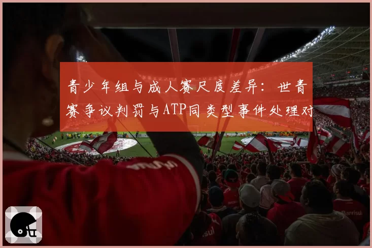 青少年组与成人赛尺度差异：世青赛争议判罚与ATP同类型事件处理对比
