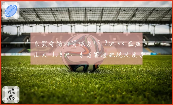 东契奇场均罚球差+5.2次 vs 亚历山大-1.8次，季后赛造犯规尺度争议升级