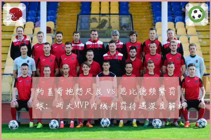 约基奇抱怨尺度 vs 恩比德频繁罚球：两大MVP内线判罚待遇深度解析