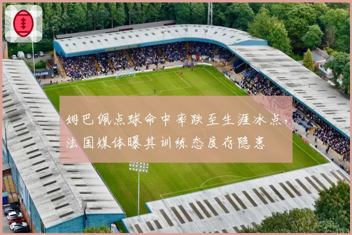 姆巴佩点球命中率跌至生涯冰点，法国媒体曝其训练态度存隐患