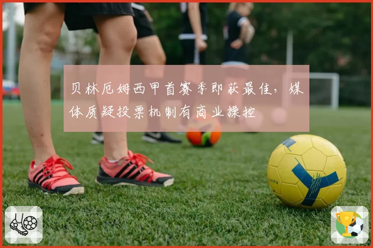 贝林厄姆西甲首赛季即获最佳，媒体质疑投票机制有商业操控