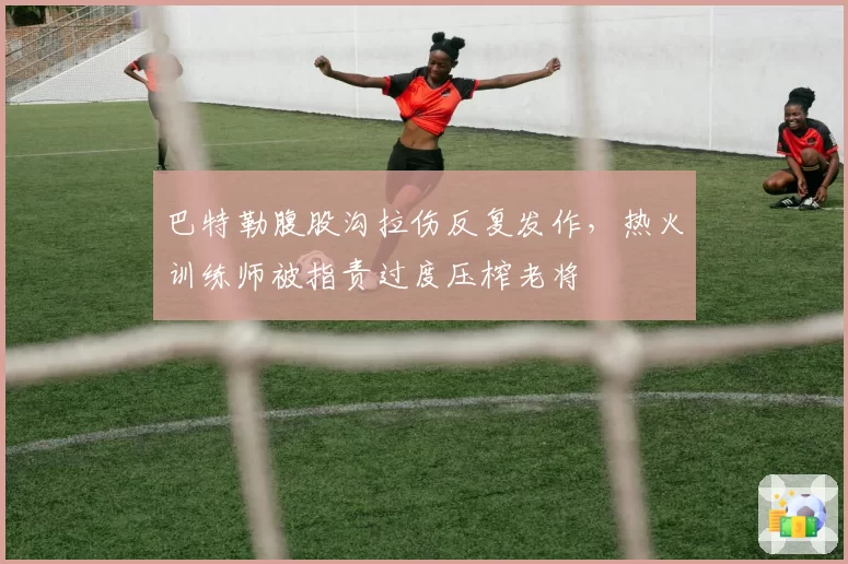 巴特勒腹股沟拉伤反复发作,热火训练师被指责过度压榨老将