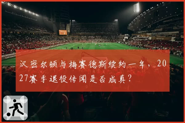 汉密尔顿与梅赛德斯续约一年，2027赛季退役传闻是否成真？