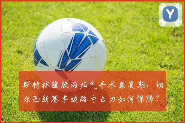 斯特林腹股沟疝气手术康复期，切尔西新赛季边路冲击力如何保障？
