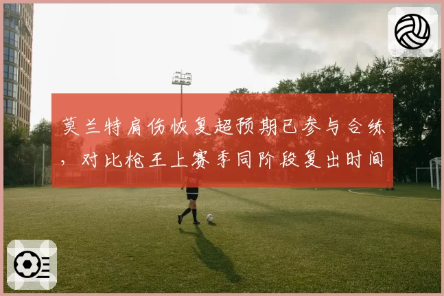 莫兰特肩伤恢复超预期已参与合练,对比枪王上赛季同阶段复出时间提前两周