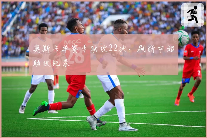 奥斯卡单赛季助攻22次，刷新中超助攻纪录