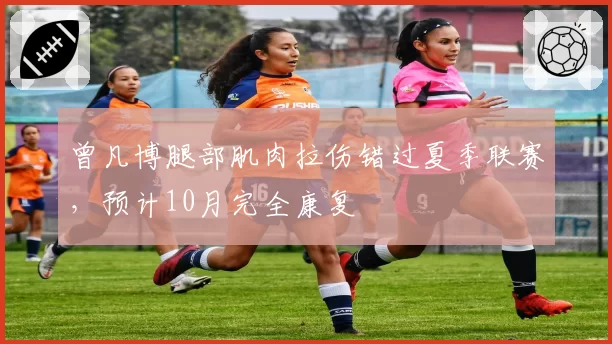 曾凡博腿部肌肉拉伤错过夏季联赛，预计10月完全康复